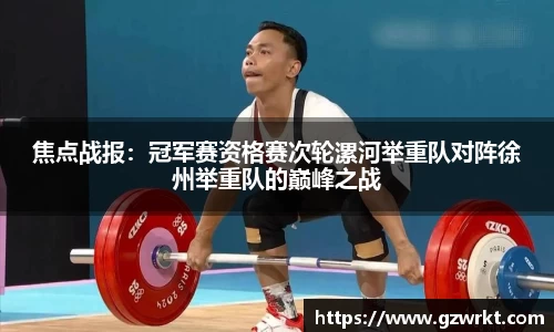 焦点战报：冠军赛资格赛次轮漯河举重队对阵徐州举重队的巅峰之战