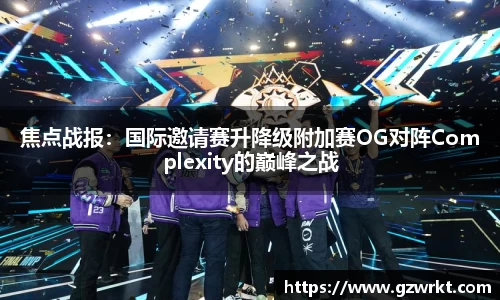 焦点战报：国际邀请赛升降级附加赛OG对阵Complexity的巅峰之战