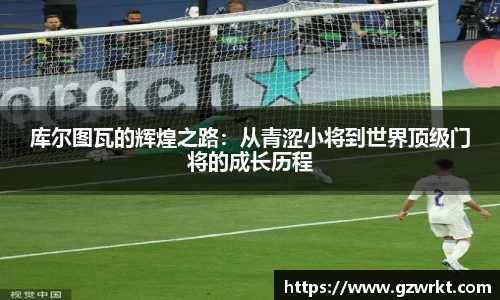 库尔图瓦的辉煌之路：从青涩小将到世界顶级门将的成长历程