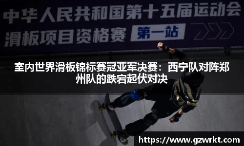 室内世界滑板锦标赛冠亚军决赛：西宁队对阵郑州队的跌宕起伏对决