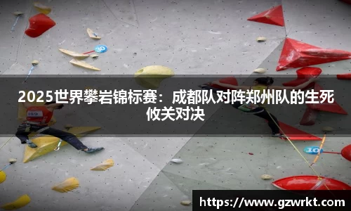 2025世界攀岩锦标赛：成都队对阵郑州队的生死攸关对决