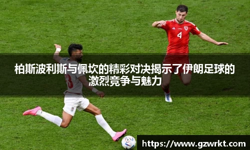 柏斯波利斯与佩坎的精彩对决揭示了伊朗足球的激烈竞争与魅力
